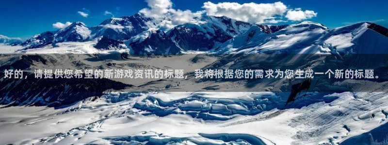 高德娱乐登录网址：好的，请提供您希望的新游戏资讯的标题，我将