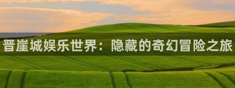 高德娱乐咨询：晋崖城娱乐世界：隐藏的奇幻冒险之旅
