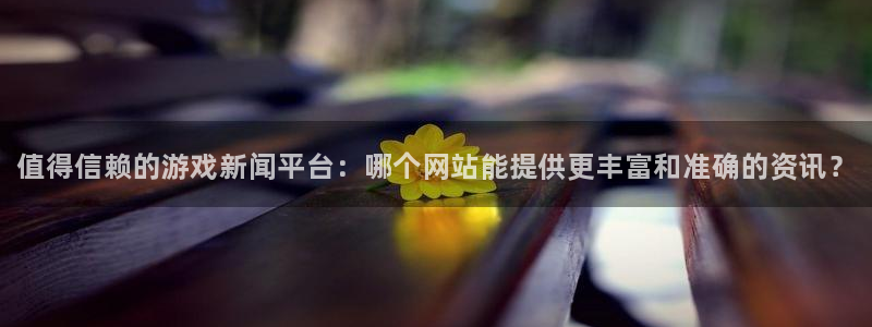 高德娱乐注册地址：值得信赖的游戏新闻平台：哪个网站能提供更丰