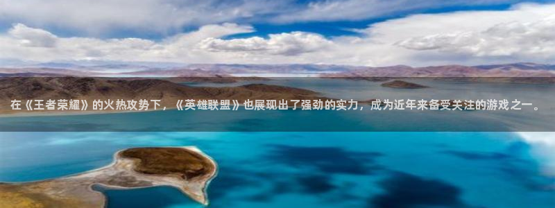 手机高德娱乐下载安装：在《王者荣耀》的火热攻势下，《英雄联盟