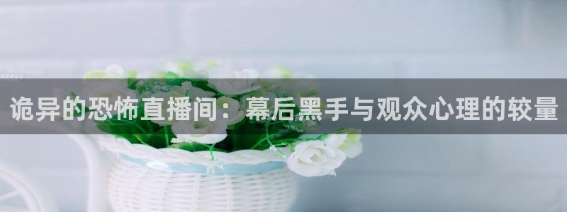 小九直播体育：诡异的恐怖直播间：幕后黑手与观众心理的较量