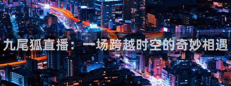 小九直播：九尾狐直播：一场跨越时空的奇妙相遇