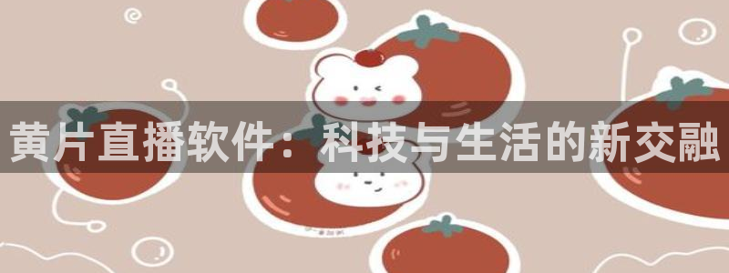 小九体育直播平台：黄片直播软件：科技与生活的新交融