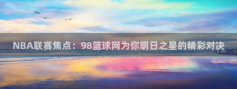 小九今天最新视频：NBA联赛焦点：98篮球网为你明日之星的精彩对决